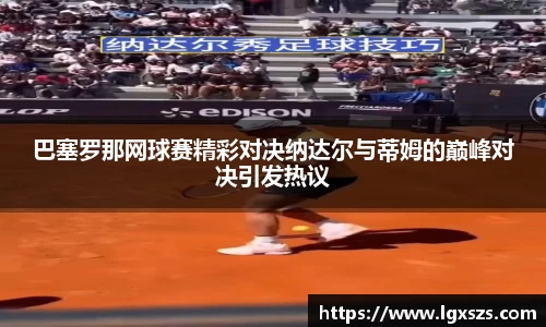巴塞罗那网球赛精彩对决纳达尔与蒂姆的巅峰对决引发热议