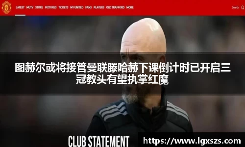 图赫尔或将接管曼联滕哈赫下课倒计时已开启三冠教头有望执掌红魔